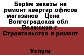 Берём заказы на ремонт квартир,офисов,магазинов › Цена ­ 15 - Волгоградская обл., Волжский г. Строительство и ремонт » Услуги   . Волгоградская обл.
